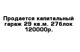Продается капитальный гараж 29 кв.м. 27блок 120000р. 